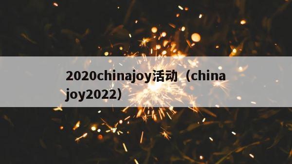 2020chinajoy活动（chinajoy2022） 第1张