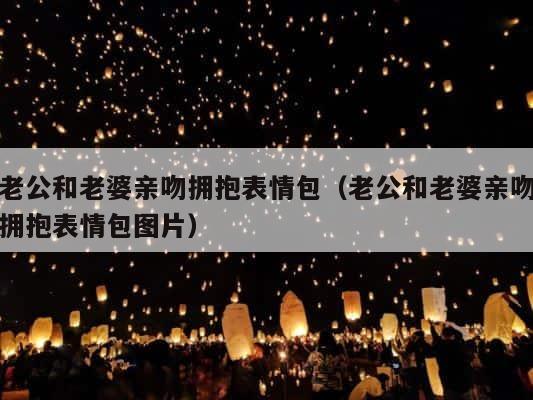 老公和老婆亲吻拥抱表情包（老公和老婆亲吻拥抱表情包图片） 第1张