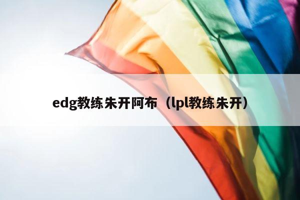 edg教练朱开阿布（lpl教练朱开） 第1张