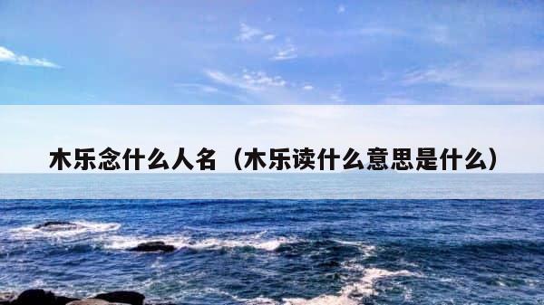 木乐念什么人名（木乐读什么意思是什么） 第1张
