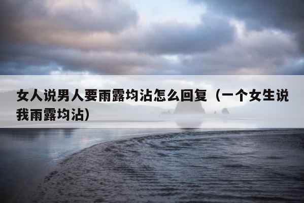 女人说男人要雨露均沾怎么回复（一个女生说我雨露均沾） 第1张