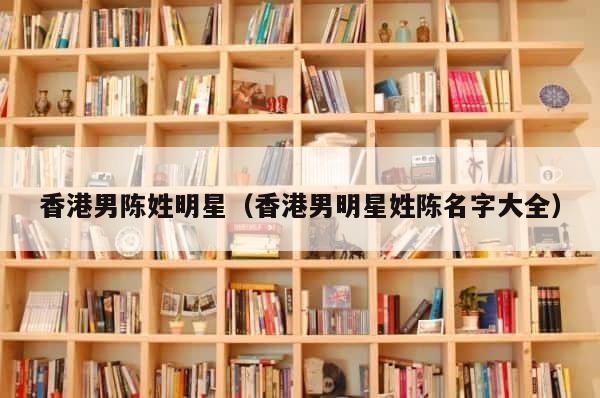 香港男陈姓明星（香港男明星姓陈名字大全） 第1张