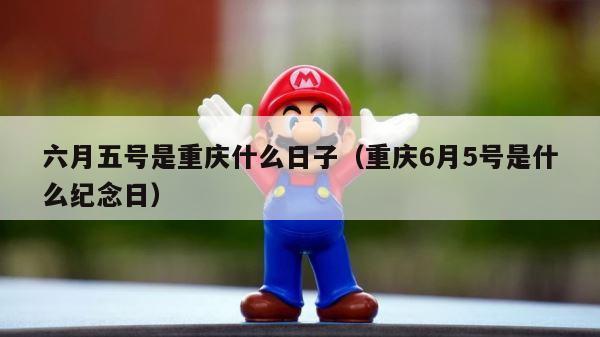 六月五号是重庆什么日子（重庆6月5号是什么纪念日） 第1张