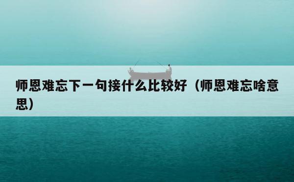 师恩难忘下一句接什么比较好（师恩难忘啥意思） 第1张