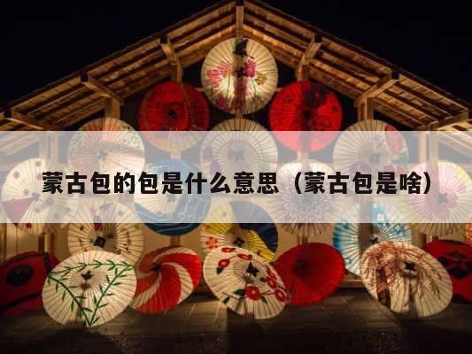 蒙古包的包是什么意思（蒙古包是啥） 第1张