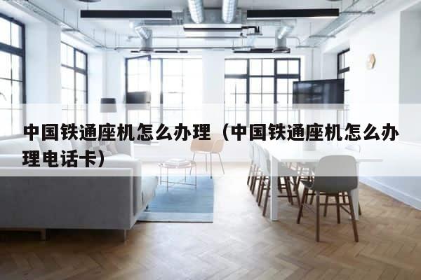 中国铁通座机怎么办理（中国铁通座机怎么办理电话卡） 第1张