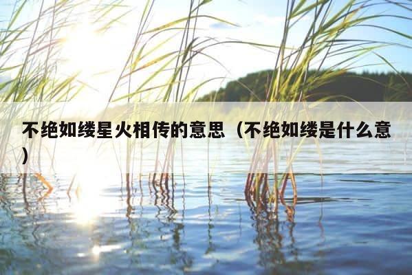 不绝如缕星火相传的意思（不绝如缕是什么意） 第1张