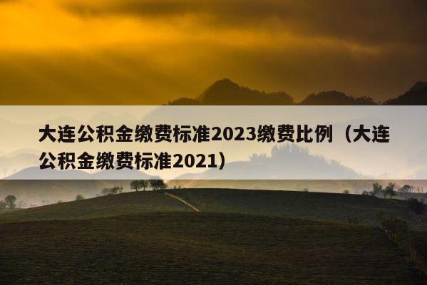 大连公积金缴费标准2023缴费比例（大连公积金缴费标准2021） 第1张