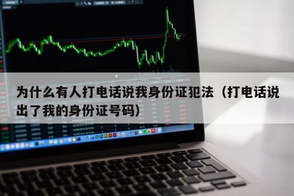 为什么有人打电话说我身份证犯法（打电话说出了我的身份证号码） 第1张