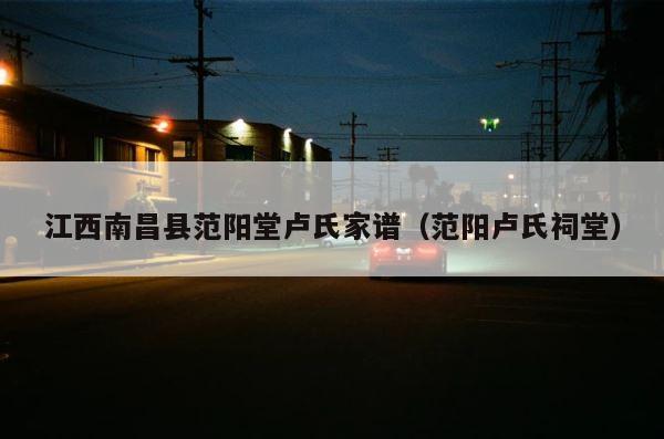 江西南昌县范阳堂卢氏家谱（范阳卢氏祠堂） 第1张