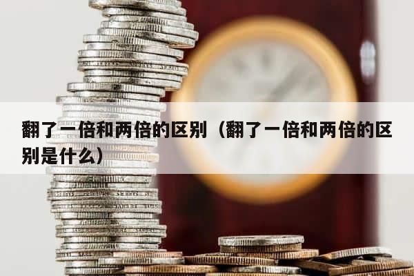 翻了一倍和两倍的区别（翻了一倍和两倍的区别是什么） 第1张