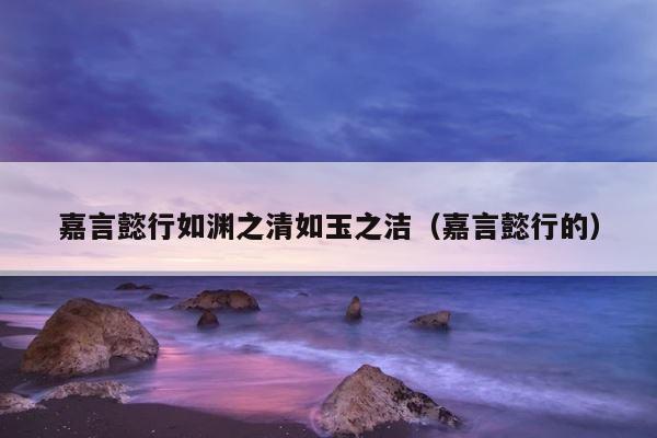嘉言懿行如渊之清如玉之洁（嘉言懿行的） 第1张