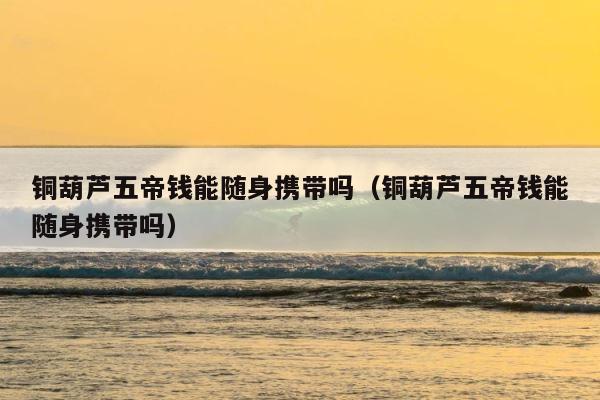 铜葫芦五帝钱能随身携带吗（铜葫芦五帝钱能随身携带吗） 第1张