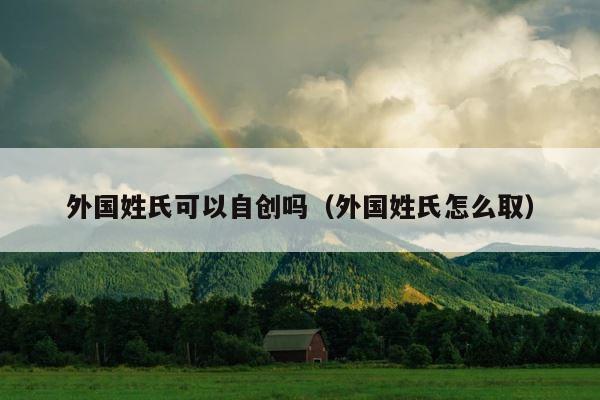 外国姓氏可以自创吗（外国姓氏怎么取） 第1张