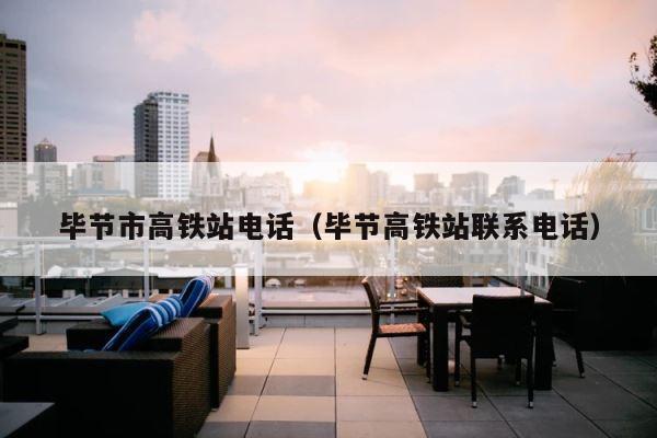 毕节市高铁站电话（毕节高铁站联系电话） 第1张
