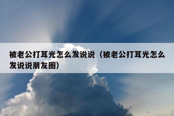被老公打耳光怎么发说说（被老公打耳光怎么发说说朋友圈） 第1张