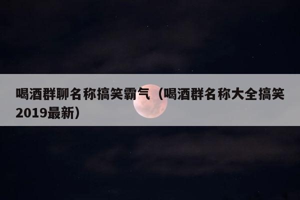 喝酒群聊名称搞笑霸气（喝酒群名称大全搞笑2019最新） 第1张