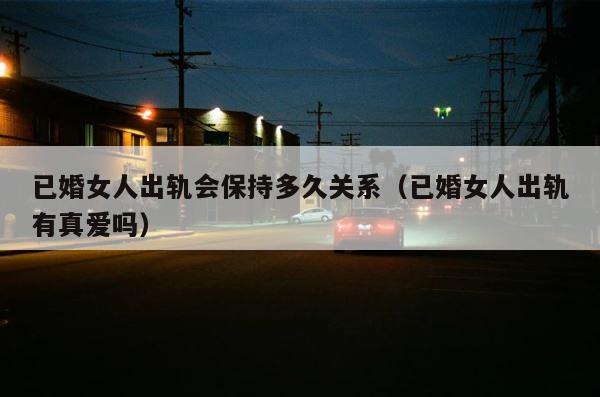 已婚女人出轨会保持多久关系（已婚女人出轨有真爱吗） 第1张