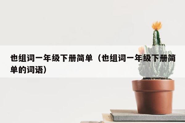 也组词一年级下册简单（也组词一年级下册简单的词语） 第1张