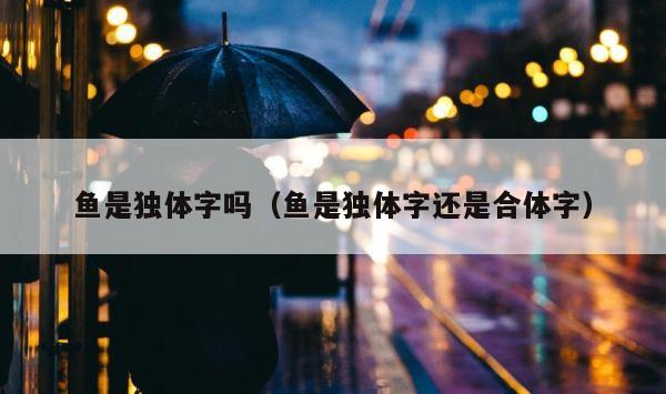 鱼是独体字吗（鱼是独体字还是合体字） 第1张