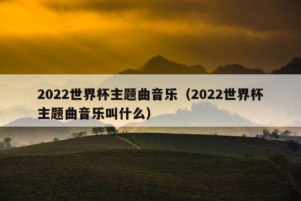 2022世界杯主题曲音乐（2022世界杯主题曲音乐叫什么） 第1张