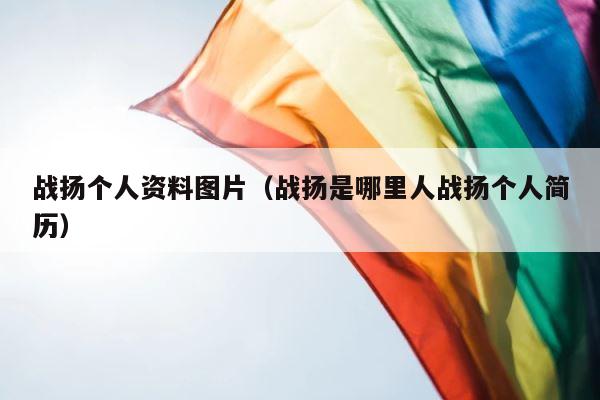 战扬个人资料图片（战扬是哪里人战扬个人简历） 第1张