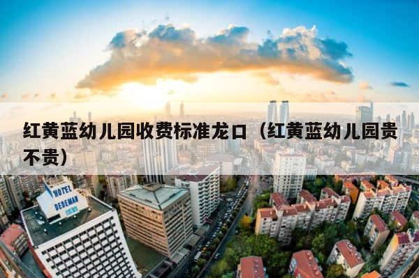红黄蓝幼儿园收费标准龙口（红黄蓝幼儿园贵不贵） 第1张