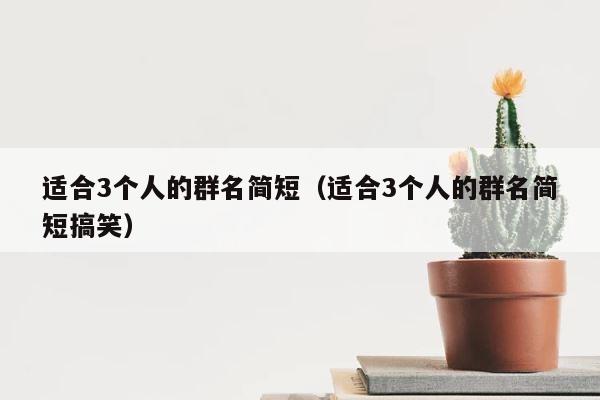 适合3个人的群名简短（适合3个人的群名简短搞笑） 第1张