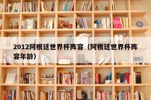 2012阿根廷世界杯阵容（阿根廷世界杯阵容年龄） 第1张