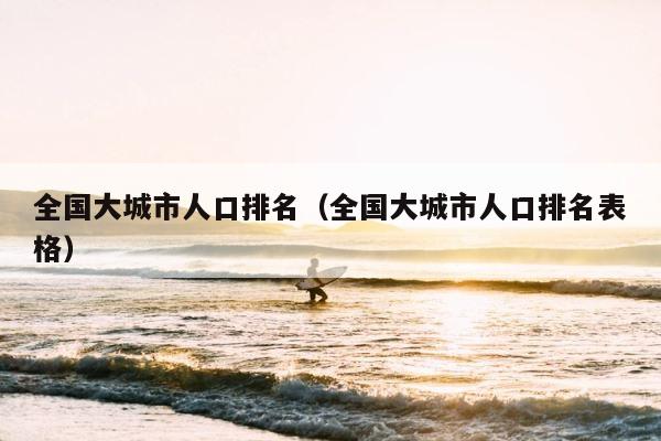 全国大城市人口排名（全国大城市人口排名表格） 第1张