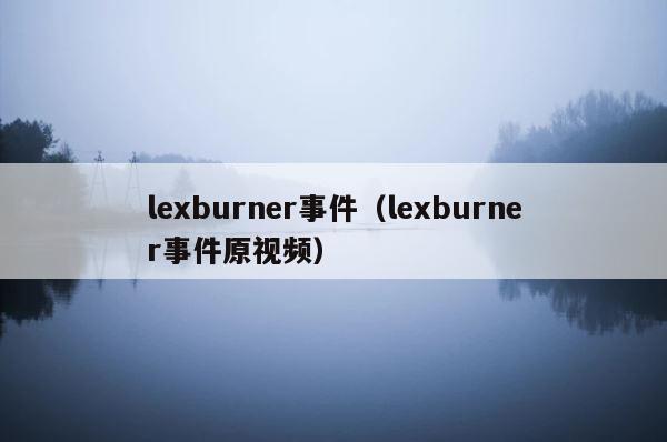 lexburner事件（lexburner事件原视频） 第1张
