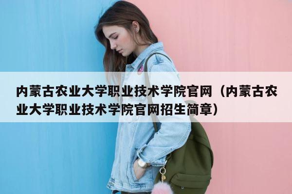 内蒙古农业大学职业技术学院官网（内蒙古农业大学职业技术学院官网招生简章） 第1张