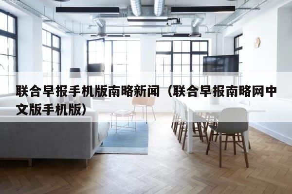 联合早报手机版南略新闻（联合早报南略网中文版手机版） 第1张