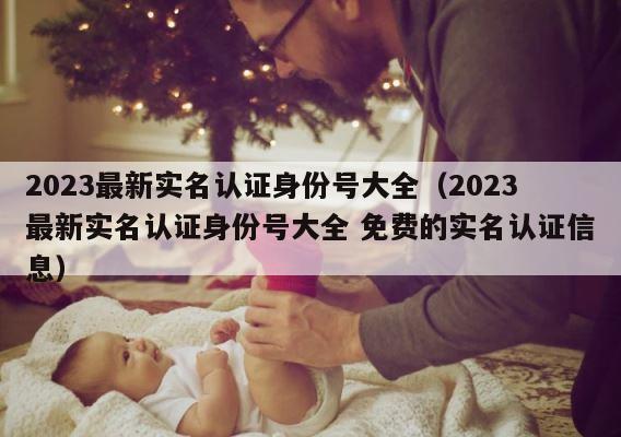 2023最新实名认证身份号大全（2023最新实名认证身份号大全 免费的实名认证信息） 第1张