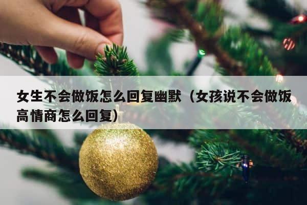 女生不会做饭怎么回复幽默（女孩说不会做饭高情商怎么回复） 第1张