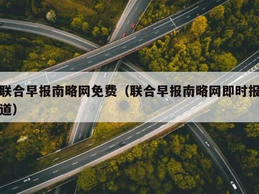 联合早报南略网免费（联合早报南略网即时报道） 第1张
