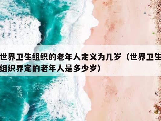 世界卫生组织的老年人定义为几岁（世界卫生组织界定的老年人是多少岁） 第1张
