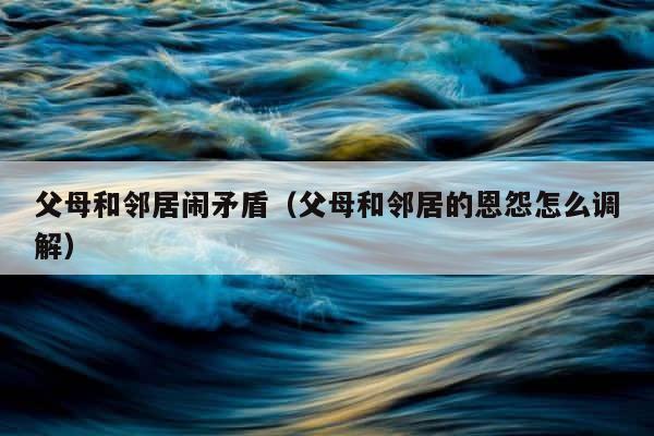 父母和邻居闹矛盾（父母和邻居的恩怨怎么调解） 第1张