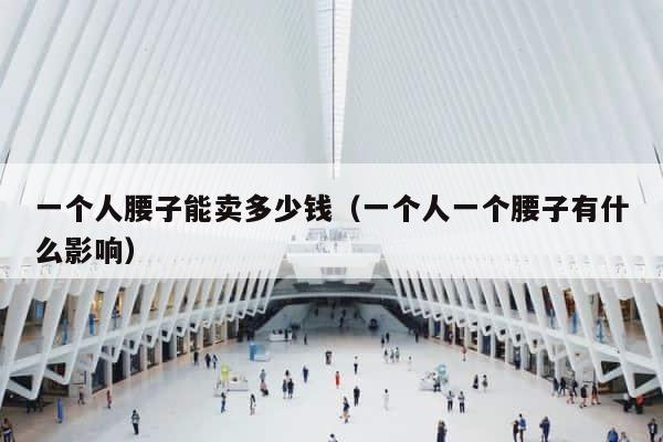 一个人腰子能卖多少钱（一个人一个腰子有什么影响） 第1张