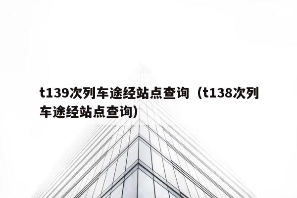 t139次列车途经站点查询（t138次列车途经站点查询） 第1张