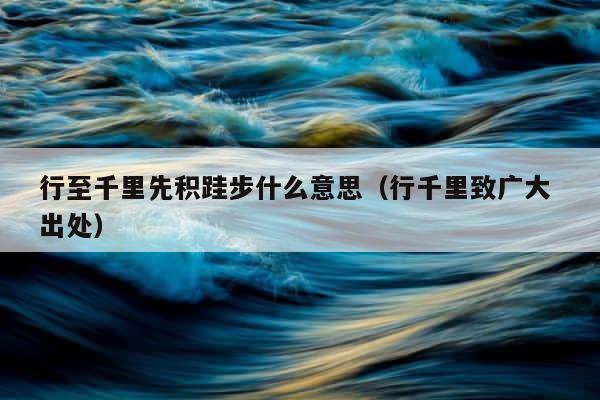 行至千里先积跬步什么意思（行千里致广大 出处） 第1张