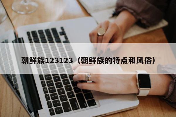朝鲜族123123（朝鲜族的特点和风俗） 第1张