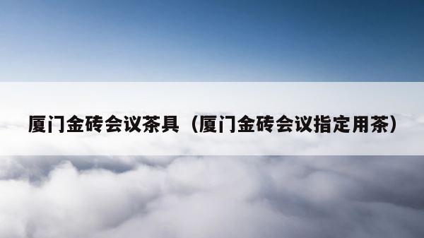 厦门金砖会议茶具（厦门金砖会议指定用茶） 第1张