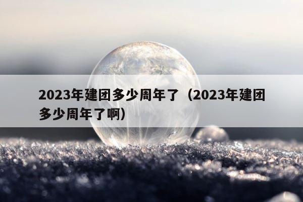 2023年建团多少周年了（2023年建团多少周年了啊） 第1张