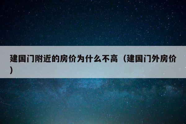 建国门附近的房价为什么不高（建国门外房价） 第1张