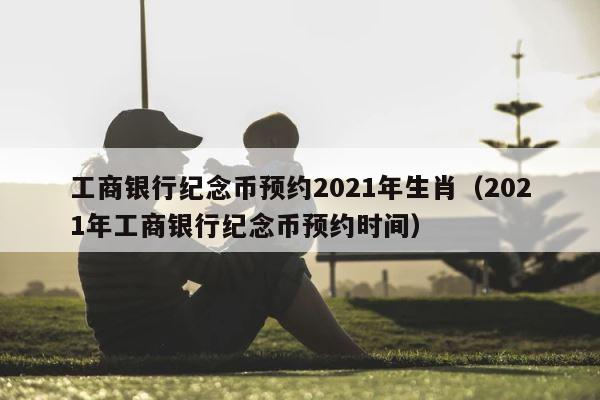 工商银行纪念币预约2021年生肖（2021年工商银行纪念币预约时间） 第1张