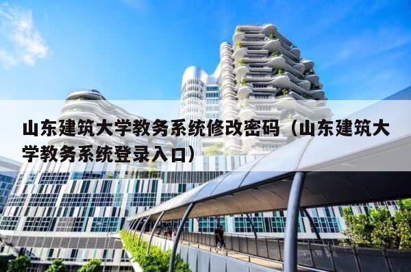 山东建筑大学教务系统修改密码（山东建筑大学教务系统登录入口） 第1张