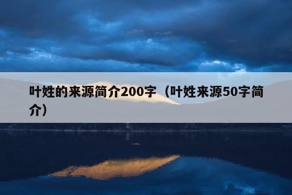 叶姓的来源简介200字（叶姓来源50字简介） 第1张