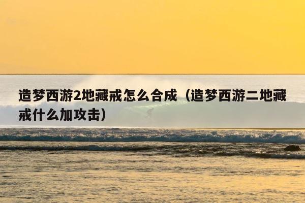 造梦西游2地藏戒怎么合成（造梦西游二地藏戒什么加攻击） 第1张