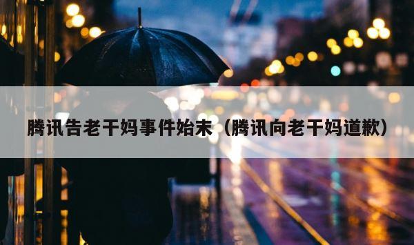 腾讯告老干妈事件始末（腾讯向老干妈道歉） 第1张
